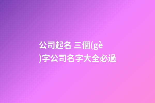 公司起名 三個(gè)字公司名字大全必過-第1張-公司起名-玄機(jī)派
